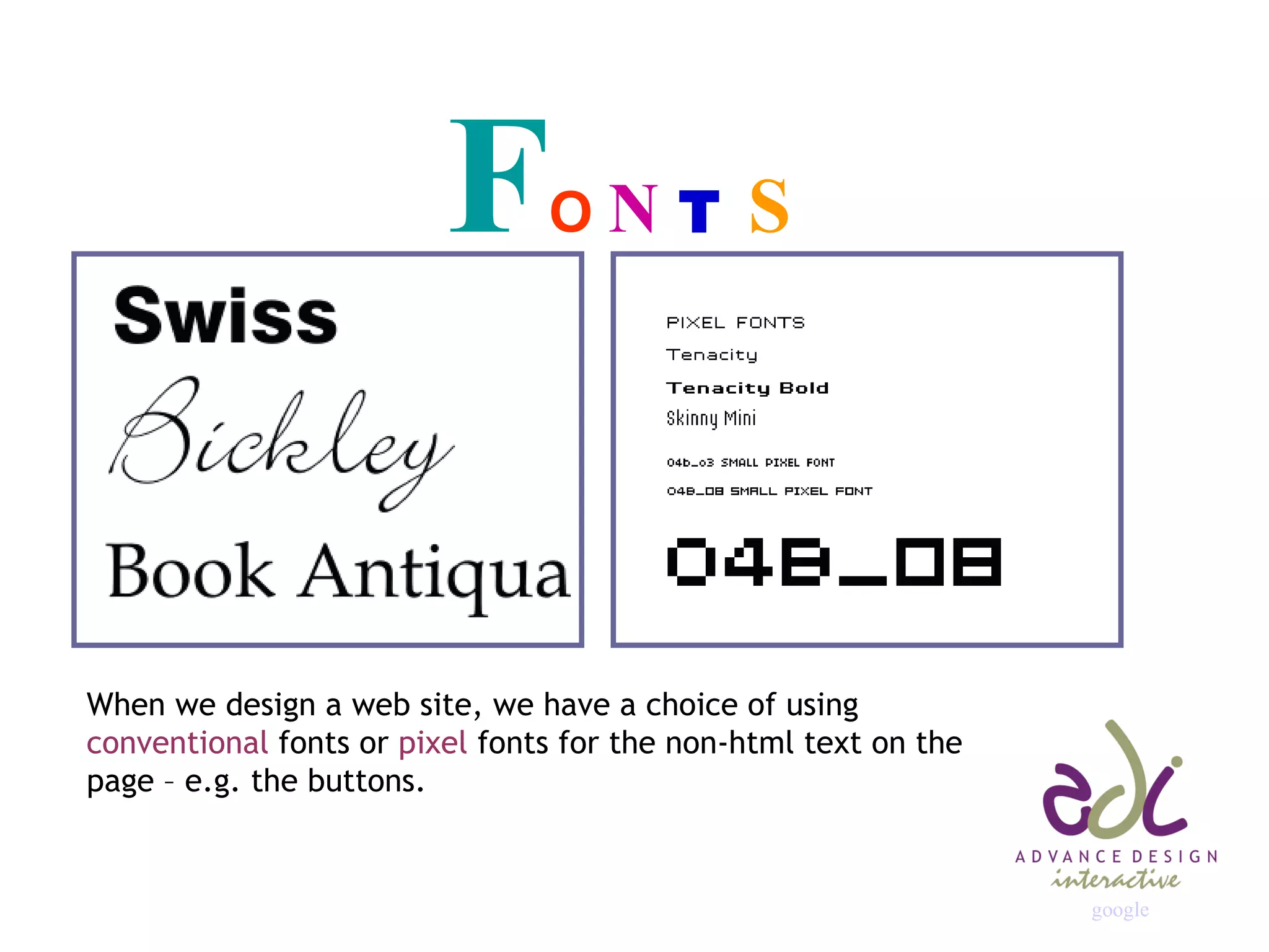 F O  N  T  S When we design a web site, we have a choice of using  conventional  fonts or  pixel  fonts for the non-html text on the page – e.g. the buttons. google 