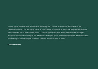 “Lorem ipsum dolor sit amet, consectetur adipiscing elit. Quisque at leo luctus, tristique lacus nec,
consectetur metus. Duis accumsan tortor ac justo facilisis, a varius lacus vulputate. Aliquam erat volutpat.
Sed non elit elit. Ut sit amet finibus purus. Curabitur eget ornare ante. Etiam interdum nec nibh eget
accumsan. Aliquam eu consequat nisi. Pellentesque tempus ipsum eu fermentum ornare. Pellentesque eu
dolor sed ligula sodales feugiat. Curabitur convallis accumsan ante at auctor.”


Customer name
 