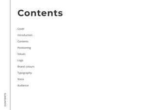 CONTENTS
Cover

Introduction

Contents

Positioning

Values

Logo

Brand colours

Typography

Voice

Audience
Contents
 