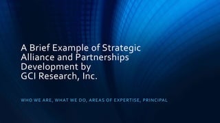 A Brief Example of Strategic
Alliance and Partnerships
Development by
GCI Research, Inc.
WHO WE ARE, WHAT WE DO, AREAS OF EXPERTISE, PRINCIPAL
 