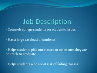 • Counsels college students on academic issues


• Has a large caseload of students


• Helps students pick out classes to make sure they are
on track to graduate

• Helps students who are at risk of failing classes
 