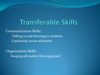 Communication Skills:
   •Talking to and listening to students
   •Explaining course schedules


Organization Skills:
   Keeping all student files organized
 