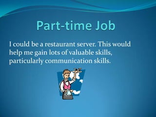 I could be a restaurant server. This would
help me gain lots of valuable skills,
particularly communication skills.
 