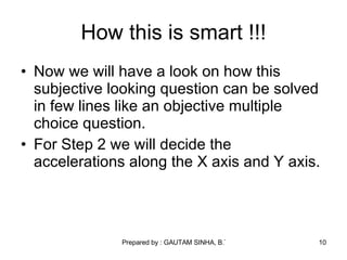 How this is smart !!! Now we will have a look on how this subjective looking question can be solved in few lines like an objective multiple choice question. For Step 2 we will decide the accelerations along the X axis and Y axis. 