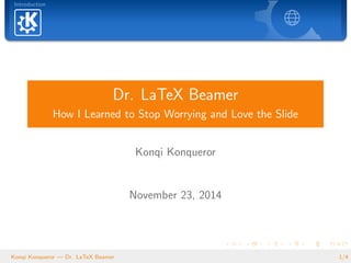 Introduction
Dr. LaTeX Beamer
How I Learned to Stop Worrying and Love the Slide
Konqi Konqueror
November 23, 2014
Konqi Konqueror — Dr. LaTeX Beamer 1/4
 