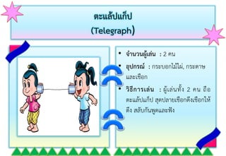 ตะแล้ปแก็ป
(Telegraph)
• จานวนผู้เล่น : 2 คน
• อุปกรณ์ : กระบอกไม้ไผ่, กระดำษ
และเชือก
• วิธีการเล่น : ผู้เล่นทั้ง 2 คน ถือ
ตะแล้ปแก็ป สุดปลำยเชือกดึงเชือกให้
ตึง สลับกันพูดและฟัง
 