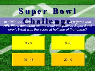 In 1989, the 49ers beat the Bengals 20-16 in a game that NFL Films described as “the most competitive Super Bowl ever”. What was the score at halftime of that game? 3 - 3 20 - 0 Super Bowl Challenge 0 - 0 20 - 16 