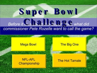 Before it was called the Super Bowl, what did commissioner Pete Rozelle want to call the game? The Big One NFL-AFL  Championship Super Bowl Challenge Mega Bowl The Hot Tamale 