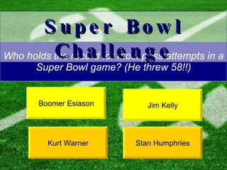 Who holds the record for most pass attempts in a Super Bowl game? (He threw 58!!) Jim Kelly Stan Humphries Super Bowl Challenge Boomer Esiason Kurt Warner 