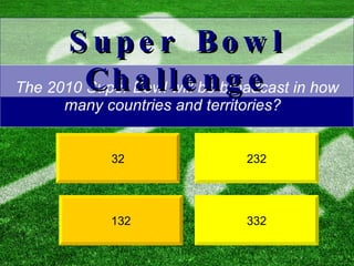 The 2010 Super Bowl will be broadcast in how many countries and territories?  232 32 Super Bowl Challenge 332 132 