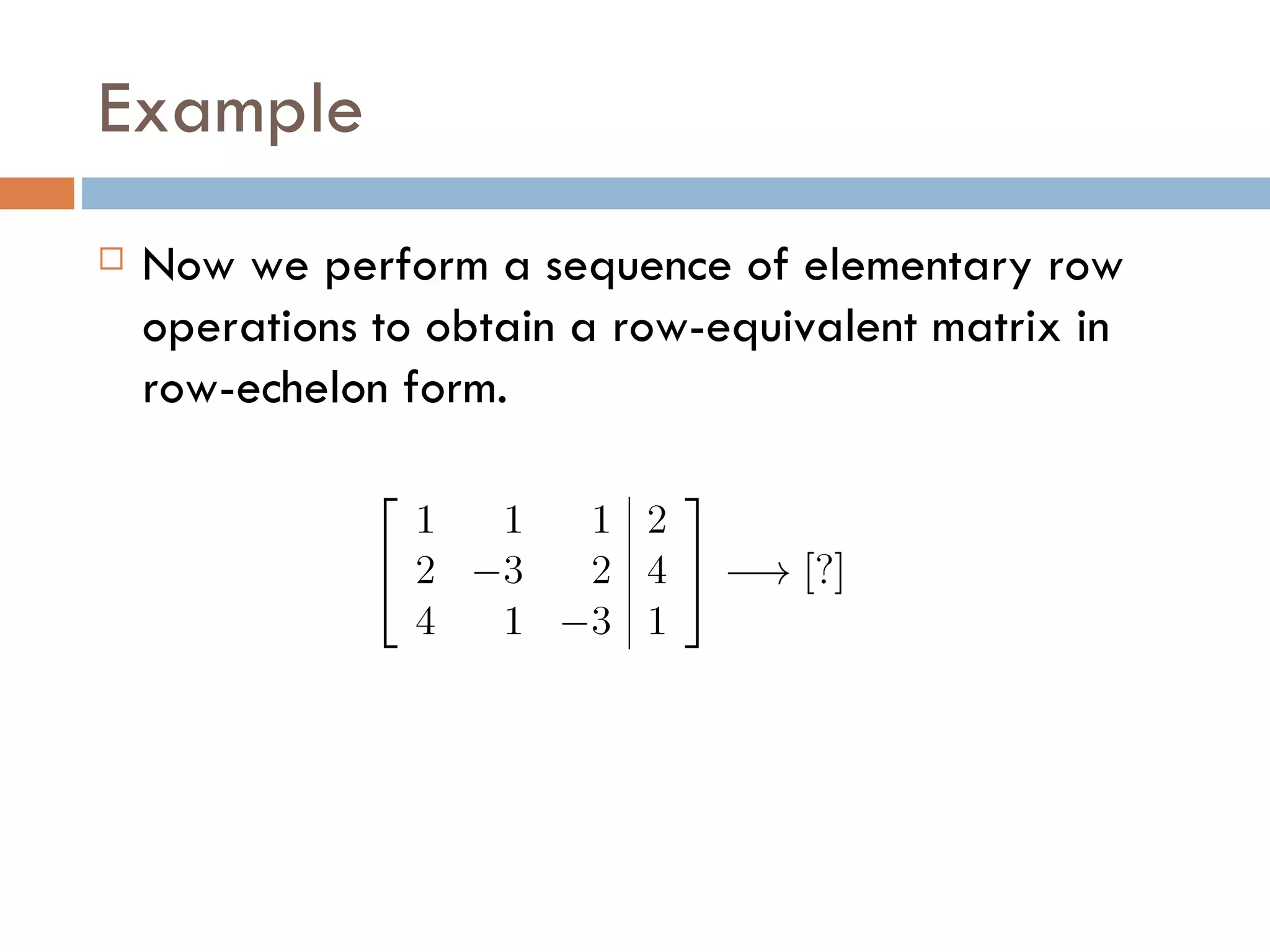 Example Now we perform a sequence of elementary row operations to obtain a row-equivalent matrix in row-echelon form.
