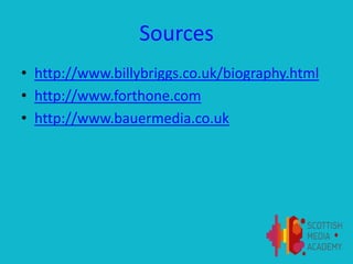 Sources
• http://www.billybriggs.co.uk/biography.html
• http://www.forthone.com
• http://www.bauermedia.co.uk
 
