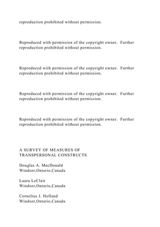 reproduction prohibited without permission.
Reproduced with permission of the copyright owner. Further
reproduction prohibited without permission.
Reproduced with permission of the copyright owner. Further
reproduction prohibited without permission.
Reproduced with permission of the copyright owner. Further
reproduction prohibited without permission.
Reproduced with permission of the copyright owner. Further
reproduction prohibited without permission.
A SURVEY OF MEASURES OF
TRANSPERSONAL CONSTRUCTS
Douglas A. MacDonald
Windsor,Ontario,Canada
Laura LeClair
Windsor,Ontario,Canada
Cornelius J. Holland
Windsor,Ontario,Canada
 