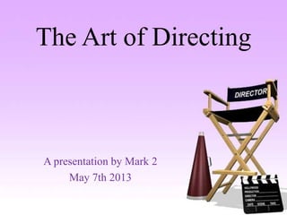The Art of Directing
A presentation by Mark 2
May 7th 2013
 