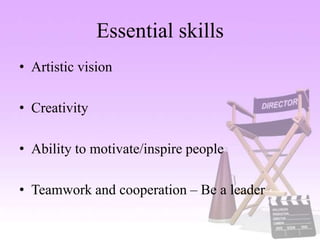 Essential skills
• Artistic vision
• Creativity
• Ability to motivate/inspire people
• Teamwork and cooperation – Be a leader
 