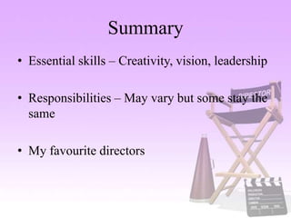 Summary
• Essential skills – Creativity, vision, leadership
• Responsibilities – May vary but some stay the
same
• My favourite directors
 