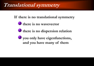 Translational symmetry
    If there is no translational symmetry
         there is no wavevector
         there is no dispersion relation
         you only have eigenfunctions,
         and you have many of them
 