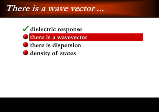 There is a wave vector ...
      dielectric response
      there is a wavevector
      there is dispersion
      density of states
 