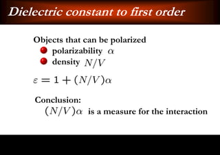 Dielectric constant to first order
    Objects that can be polarized
        polarizability
        density



     Conclusion:
                   is a measure for the interaction
 