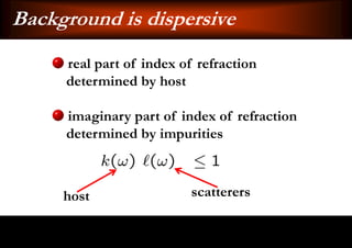 Background is dispersive
     real part of index of refraction
     determined by host

     imaginary part of index of refraction
     determined by impurities



     host                 scatterers
 