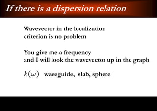 If there is a dispersion relation
     Wavevector in the localization
     criterion is no problem

     You give me a frequency
     and I will look the wavevector up in the graph

            waveguide, slab, sphere
 
