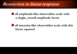 Restriction to linear response
      all amplitude-like observables scale with
      a single, overall amplitude factor

      all intensity-like observables scale with this
      factor squared
 