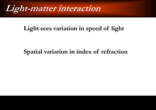 Light-matter interaction
    Light sees variation in speed of light


    Spatial variation in index of refraction
 