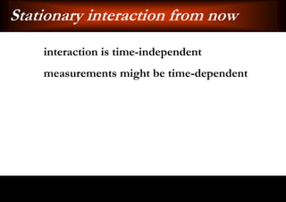 Stationary interaction from now
    interaction is time-independent
    measurements might be time-dependent
 