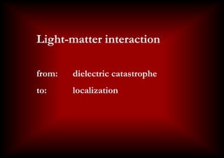 Title slide
     Light-matter interaction

     from:    dielectric catastrophe
     to:      localization
 