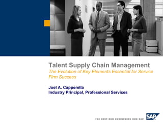 Talent Supply Chain Management  The Evolution of Key Elements Essential for Service Firm Success Joel A. Capperella Industry Principal, Professional Services 