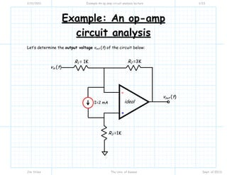 2/21/2011 Example An op amp circuit analysis lecture 1/23
Jim Stiles The Univ. of Kansas Dept. of EECS
Example: An op-amp
circuit analysis
Let’s determine the output voltage vout (t) of the circuit below:
R2 =3KR1 = 1K
+
-
ideal
R3 =1K
vout (t)
vin (t)
I=2 mA
 