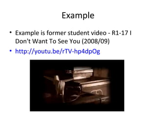 Example
• Example is former student video - R1-17 I
  Don't Want To See You (2008/09)
• http://youtu.be/rTV-hp4dpOg
 