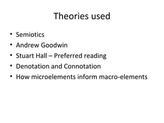 Theories used
•   Semiotics
•   Andrew Goodwin
•   Stuart Hall – Preferred reading
•   Denotation and Connotation
•   How microelements inform macro-elements
 
