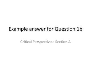 Example answer for Question 1b

    Critical Perspectives: Section A
 