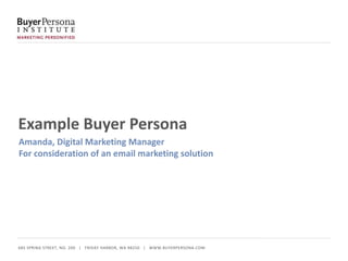 ﻿685 SPRING STREET, NO. 200 | FRIDAY HARBOR, WA 98250 | WWW.BUYERPERSONA.COM
Example Buyer Persona
Amanda, Digital Marketing Manager
For consideration of an email marketing solution
 