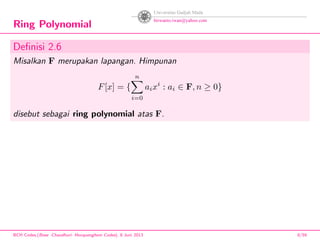 Ring Polynomial
Deﬁnisi 2.6
Misalkan F merupakan lapangan. Himpunan
F[x] = {
n
i=0
aixi
: ai ∈ F, n ≥ 0}
disebut sebagai ring polynomial atas F.
BCH Codes,(Bose -Chaudhuri- Hocquenghem Codes), 8 Juni 2013 8/59
 