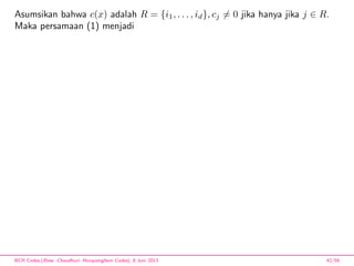 Asumsikan bahwa c(x) adalah R = {i1, . . . , id}, cj = 0 jika hanya jika j ∈ R.
Maka persamaan (1) menjadi
BCH Codes,(Bose -Chaudhuri- Hocquenghem Codes), 8 Juni 2013 42/59
 