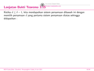 Lanjutan Bukti Teorema 3.15
Ketika d ≤ δ − 1, kita mendapatkan sistem persamaan dibawah ini dengan
memilih persamaan d yang pertama sistem persamaan diatas sehingga
didapatkan :
BCH Codes,(Bose -Chaudhuri- Hocquenghem Codes), 8 Juni 2013 43/59
 