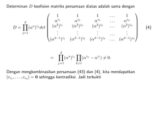 Determinan D koeﬁsien matriks persamaan diatas adalah sama dengan
D =
d
j=1
(αa
)ij
det







1 1 1 . . . 1
αi1
αi2
αi3
. . . αid
(α2
)i1
(α2
)i2
(α2
)i3
. . . (α2
)id
...
...
... . . .
...
(αd−1
)i1
(αd−1
)i2
(αd−1
)i3
. . . (αd−1
)id







(4)
=
d
j=1
(αa
)ij
k>l
(αik
− αil
) = 0.
Dengan mengkombinasikan persamaan (43) dan (4), kita mendapatkan
(ci1
, . . . , cid
) = 0 sehingga kontradiksi. Jadi terbukti
 