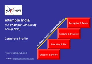 eXample India
(An eXample Consulting
Group firm)
Corporate Profile
www.exampleCG.com
E-mail: enquiry@examplecg.com
Discover & Define
Prioritize & Plan
Execute & Evaluate
Recognize & Retain
Business
Transform
ation
Roadm
ap
 