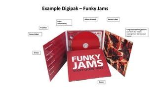 Name
Large eye-catching picture:
Comforts the viewer
making them feel more at
home!
Tracklist
Album Artwork
Artists
Record Label
Extra
Information
Example Digipak – Funky Jams
Record label
 
