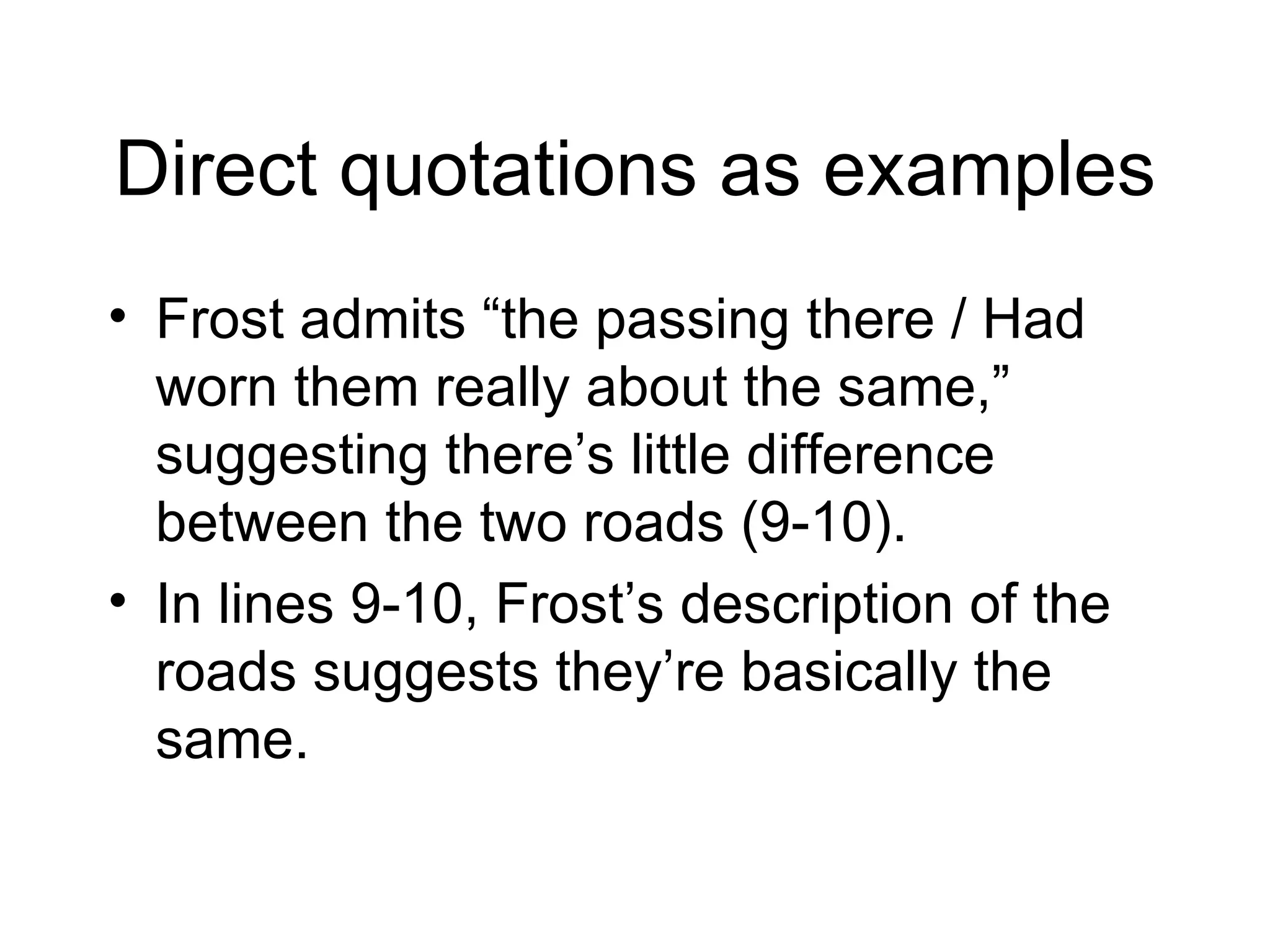 Direct quotations as examples Frost admits “the passing there / Had worn them really about the same,” suggesting there’s little difference between the two roads (9-10). In lines 9-10, Frost’s description of the roads suggests they’re basically the same.