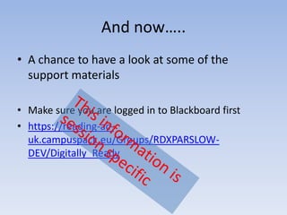 And now…..
• A chance to have a look at some of the
  support materials

• Make sure you are logged in to Blackboard first
• https://reading-ac-
  uk.campuspack.eu/Groups/RDXPARSLOW-
  DEV/Digitally_Ready
 