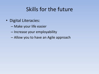 Skills for the future
• Digital Literacies:
   – Make your life easier
   – Increase your employability
   – Allow you to have an Agile approach
 