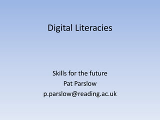 Digital Literacies



   Skills for the future
        Pat Parslow
p.parslow@reading.ac.uk
 