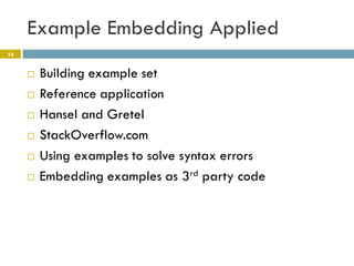 Example Embedding Applied
14


        Building example set
        Reference application
        Hansel and Gretel
        StackOverflow.com
        Using examples to solve syntax errors
        Embedding examples as 3rd party code
 