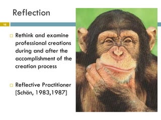 Reflection
16



        Rethink and examine
         professional creations
         during and after the
         accomplishment of the
         creation process

        Reflective Practitioner
         [Schön, 1983,1987]
 