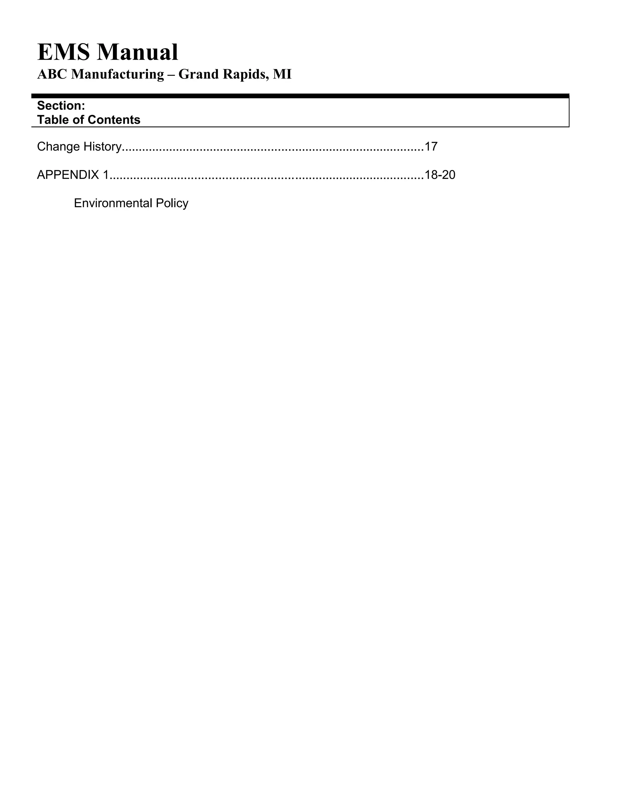 EMS Manual
ABC Manufacturing – Grand Rapids, MI
Section:
Table of Contents
Change History.........................................................................................17
APPENDIX 1............................................................................................18-20
Environmental Policy
 