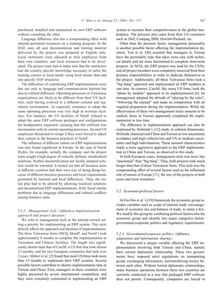 C. Sheu et al. / Omega 32 (2004) 361 – 371                                         367

purchased, installed and maintained its own ERP software            system to increase their competitiveness in the global mar-
without consulting the other.                                       ketplace. The pressure also came from their US customers
   Language di erence also has a compounding e ect with             such as Dell, Compaq, IBM, Hewlett-Packard, etc.
internal personnel resources on a training program. In the             Other than the pressure factor, management personality
HAE case, all user documentation and training material              is another possible factor a ecting the implementation du-
delivered by the project was prepared in English only.              ration. Yen et al. [40] asserted that managers in Taiwan
Local instructors were educated to train employees from             have the personality type that takes extra care with techni-
their own countries, and local resources had to be devel-           cal details and are more determined to complete short-term
oped. The project team had to make sure that the instructors        projects. In NCQ, the ERP project was lead by the CEOs,
had the country-speciÿc knowledge necessary to tailor the           and all project members were completely removed from their
training courses to local needs, using local master data and        primary responsibilities in order to dedicate themselves to
site-speciÿc SAP structures.                                        the project. Additionally, all three Taiwanese ÿrms took a
   The di culties of centralizing ERP implementation were           “big bang” approach and implemented all ERP modules at
due not only to language and communication barriers but             one time. In contrast, CareM, like many US ÿrms, took the
also to cultural di erence. Operating processes in Taiwanese        “phase by module” approach in its implementation [6]. Its
organizations are likely to be di erent from their US facil-        management adopted the attitude of “playing by the rules”,
ities, each having evolved in a di erent cultural and reg-          “following the manual” and made no compromise with all
ulatory environment. As expected, resistance to adopt the           required preparation during the implementation. While the
same operating processes was very high at overseas facil-           e ectiveness of these two management styles remains to be
ities. For instance, the US facilities of NoteF refused to          studied, ÿrms in Taiwan apparently completed the imple-
adopt the same ERP software packages and conÿgurations              mentation in less time.
the headquarters requested, claiming that this software was            The di erence in implementation approach can also be
inconsistent with its current operating processes. Several US       explained by Hofstede’s [12] study in cultural dimensions.
employees threatened to resign if they were forced to adjust        Hofstede characterized China and Taiwan as low uncertainty
their culture to the business practices of NoteF.                   avoidance and high collectivism and US as medium uncer-
   The in uence of di erent culture on ERP implementation           tainty and high individualism. These national characteristics
was also found signiÿcant in Europe. In the case of Norsk           imply a more aggressive approach to the ERP implementa-
Hydro, for example, initially the company and the project           tion in China and Taiwan, as observed in this study.
team sought a high degree of centrally deÿned, standardized            In both European cases, management style was more like
solutions. Neither decentralization nor locally adopted solu-       “piecemeal” than “big bang”. Thus, both projects took much
tion would be tolerated. It turned out that all business units      longer than that of three Taiwanese ÿrms. This style was the
at di erent countries had their own way of doing things be-         compounding e ect of several factors such as the in uential
cause of di erent business processes and local requirements         role of unions in Europe [31], the size of the projects in both
generated by national and local di erences. Thus, the ini-          cases and local resistance.
tial plan had to be altered by allowing localized solutions
and decentralized ERP implementations. HAE faced similar
problems due to language di erences and cultural con icts           5.2. Economic/political factors
among business units.
                                                                       In Ein-Dor et al.’s [39] framework the economic group in-
                                                                    cludes variables such as scope of internal trade, encourage-
5.1.2. Management style (in uences implementation                   ment of economic ties and balance of trade, to name a few.
approach and project duration)                                      We modify this group by combining political factors into the
   We refer to management style as the attitude toward set-         economic group and identify two major categories below:
ting a priority for implementing an ERP system. This style          government/corporate politics and regulatory requirements.
directly a ects the approach and duration of implementation.
The three Taiwanese ÿrms (NCQ, MoniP, and NoteF) took               5.2.1. Government/corporate politics (in uence
approximately 8 months to complete the implementation in            adaptation and information sharing)
Taiwanese and Chinese facilities. The length was signiÿ-              We discovered a unique variable a ecting the ERP im-
cantly shorter than that of CareM, a US ÿrm that took almost        plementation involving both Taiwan and China, namely
23 months, and the two European companies that took over            their current diplomatic relationship. These two govern-
3 years. Mabert et al. [2] found that most US ÿrms took more        ments have imposed strict regulations on transporting
than 13 months to implement their ERP systems. Several              goods, exchanging information, and transferring money be-
possible factors contribute to shorter implementation time in       tween each other. Without formal diplomatic relationships,
Taiwan and China. First, managers in these countries were           many business operations between these two countries are
highly pressured by severe international competition, and           currently conducted in a way that packaged ERP software
they were extremely committed to implementing an ERP                does not permit. Consequently, companies are forced to
 