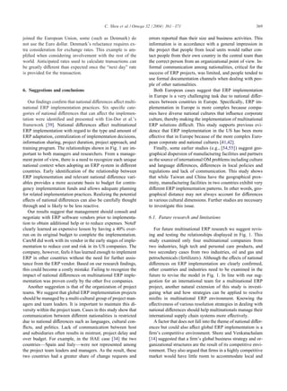 C. Sheu et al. / Omega 32 (2004) 361 – 371                                          369

joined the European Union, some (such as Denmark) do                errors reported than their size and business activities. This
not use the Euro dollar. Denmark’s reluctance requires ex-          information is in accordance with a general impression in
tra consideration for exchange rates. This example is am-           the project that people from local units would rather con-
pliÿed when considering involvement with the rest of the            tact people from their own country in the central team than
world. Anticipated rates used to calculate transactions can         the correct person from an organizational point of view. In-
be greatly di erent than expected once the “next day” rate          formal communication among nationalities, critical for the
is provided for the transaction.                                    success of ERP projects, was limited, and people tended to
                                                                    use formal documentation channels when dealing with peo-
                                                                    ple of other nationalities.
6. Suggestions and conclusions                                         Both European cases suggest that ERP implementation
                                                                    in Europe is a very challenging task due to national di er-
   Our ÿndings conÿrm that national di erences a ect multi-         ences between countries in Europe. Speciÿcally, ERP im-
national ERP implementation practices. Six speciÿc cate-            plementation in Europe is more complex because compa-
gories of national di erences that can a ect the implemen-          nies have diverse national cultures that in uence corporate
tation were identiÿed and presented with Ein-Dor et al.’s           culture, thereby making the implementation of multinational
framework [39]. National di erences a ect multinational             ERP solutions di cult. This study supports previous evi-
ERP implementation with regard to the type and amount of            dence that ERP implementation in the US has been more
ERP adaptation, centralization of implementation decisions,         e ective that in Europe because of the more complex Euro-
information sharing, project duration, project approach, and        pean corporate and national cultures [41,42].
training program. The relationships shown in Fig. 1 are im-            Finally, some earlier studies (e.g., [54,55]) suggest geo-
portant to both managers and researchers. From a manage-            graphical dispersion of manufacturing facilities and partners
ment point of view, there is a need to recognize each unique        as the source of international OM problems including culture
national context when adopting an ERP system in di erent            and language di erences, di erences in local policies and
countries. Early identiÿcation of the relationship between          regulations and lack of communication. This study shows
ERP implementation and relevant national di erence vari-            that while Taiwan and China have the geographical prox-
ables provides a more accurate basis to budget for contin-          imity, manufacturing facilities in two countries exhibit very
gency implementation funds and allows adequate planning             di erent ERP implementation patterns. In other words, geo-
for related implementation practices. Realizing the potential       graphical distance may not always account for di erences
e ects of national di erences can also be carefully thought         in various cultural dimensions. Further studies are necessary
through and is likely to be less reactive.                          to investigate this issue.
   Our results suggest that management should consult and
negotiate with ERP software vendors prior to implementa-            6.1. Future research and limitations
tion to obtain additional help or to reduce expenses. NoteF
clearly learned an expensive lesson by having a 40% over-              For future multinational ERP research we suggest revis-
run on its original budget to complete the implementation.          ing and testing the relationships displayed in Fig. 1. This
CareM did work with its vendor in the early stages of imple-        study examined only four multinational companies from
mentation to reduce cost and risk in its US companies. The          two industries, high tech and personal care products, and
company, however, feels it has learned enough to implement          two secondary cases from two industries, oil and gas and
ERP in other countries without the need for further assis-          petrochemicals (fertilizers). Although the e ects of national
tance from the ERP vendor. Based on our research ÿndings,           di erences on ERP implementation are clearly conÿrmed,
this could become a costly mistake. Failing to recognize the        other countries and industries need to be examined in the
impact of national di erences on multinational ERP imple-           future to revise the model in Fig. 1. In line with our sug-
mentation was proven costly by the other ÿve companies.             gestion for an international team for a multinational ERP
   Another suggestion is that of the organization of project        project, another natural extension of this study is investi-
teams. We suggest that global ERP implementation projects           gating what and how strategies can be applied to resolve
should be managed by a multi-cultural group of project man-         misÿts in multinational ERP environment. Knowing the
agers and team leaders. It is important to maintain this di-        e ectiveness of various resolution strategies in dealing with
versity within the project team. Cases in this study show that      national di erences should help multinationals manage their
communication between di erent nationalities is restricted          international supply chain systems more e ectively.
due to national di erences such as languages, cultural con-            A factor that does not fall into the theme of national di er-
  icts, and politics. Lack of communication between host            ences but could also a ect global ERP implementation is a
and subsidiaries often results in mistrust, project delay and       ÿrm’s competitive environment. Shore and Venkatachalam
over budget. For example, in the HAE case [34] the two              [14] suggested that a ÿrm’s global business strategy and or-
countries—Spain and Italy—were not represented among                ganizational structures are the result of its competitive envi-
the project team leaders and managers. As the result, these         ronment. They also argued that ÿrms in a highly competitive
two countries had a greater share of change requests and            market would have little room to accommodate local and
 